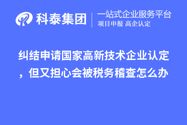 糾結申請國家高新技術企業認定，但又擔心會被稅務稽查怎么辦