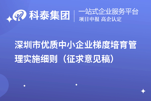 深圳市優(yōu)質(zhì)中小企業(yè)梯度培育管理實施細(xì)則（征求意見稿）