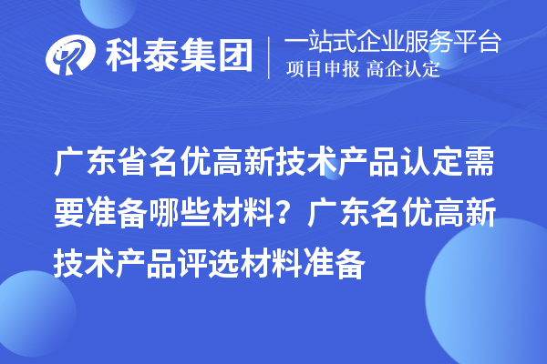 廣東省名優高新技術產品認定需要準備哪些材料？ 廣東名優高新技術產品評選材料準備