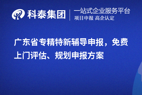 廣東省專精特新輔導(dǎo)申報(bào)，免費(fèi)上門評(píng)估、規(guī)劃申報(bào)方案