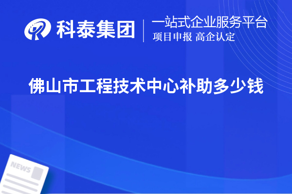 佛山市工程技術(shù)中心補(bǔ)助多少錢？最高50萬(wàn)元