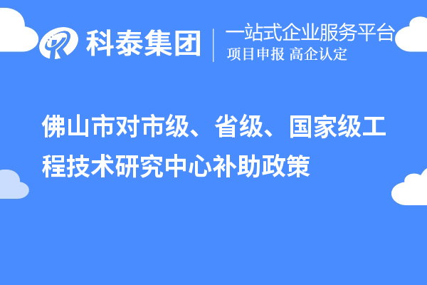 佛山市對市級、省級、國家級工程技術研究中心補助政策