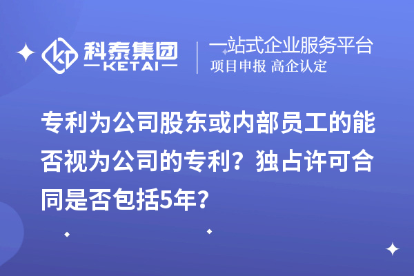 專利為公司股東或內(nèi)部員工的能否視為公司的專利？獨(dú)占許可合同是否包括5年？
