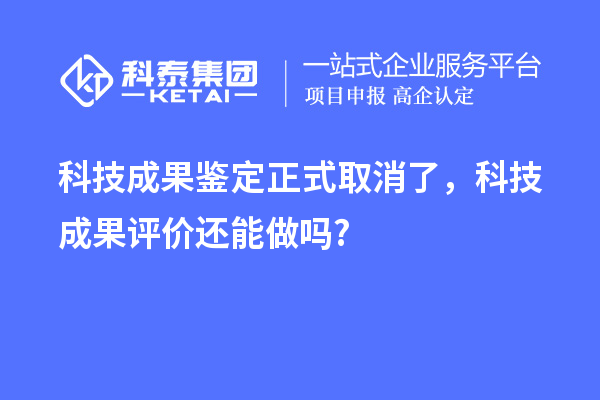 科技成果鑒定正式取消了，<a href=http://www.tensang.com/video/4773.html target=_blank class=infotextkey>科技成果評價</a>還能做嗎?