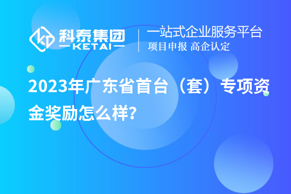 2023年廣東省首臺（套）專項資金獎勵怎么樣？