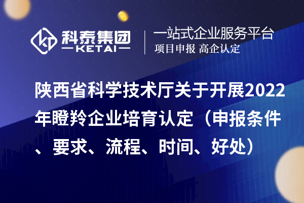陜西省科學(xué)技術(shù)廳關(guān)于開(kāi)展2022年瞪羚企業(yè)培育認(rèn)定（申報(bào)條件、要求、流程、時(shí)間、好處）