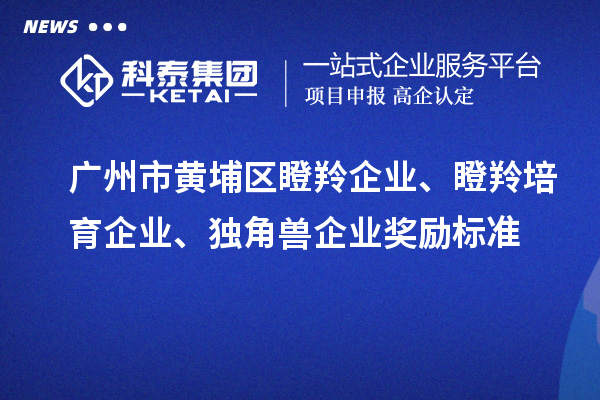 廣州市黃埔區(qū)瞪羚企業(yè)、瞪羚培育企業(yè)、獨(dú)角獸企業(yè)獎(jiǎng)勵(lì)標(biāo)準(zhǔn)