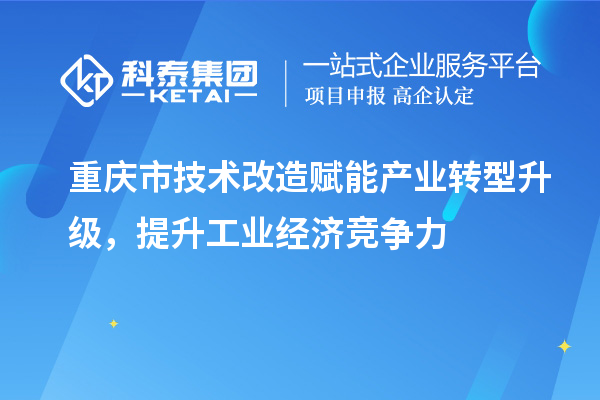 重慶市<a href=http://www.tensang.com/fuwu/jishugaizao.html target=_blank class=infotextkey>技術改造</a>賦能產業轉型升級，提升工業經濟競爭力