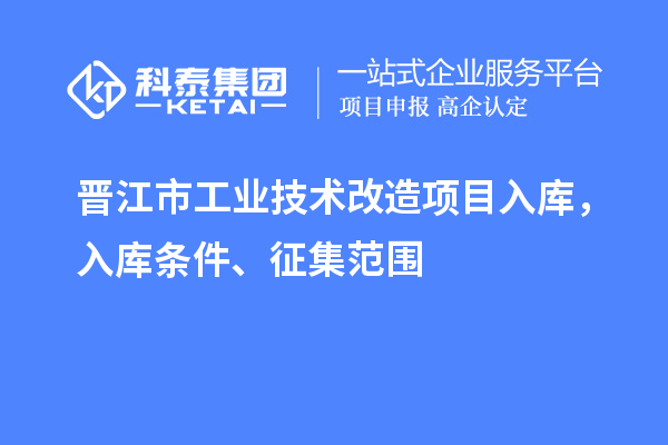 晉江市工業(yè)技術(shù)改造項(xiàng)目入庫(kù)，入庫(kù)條件、征集范圍