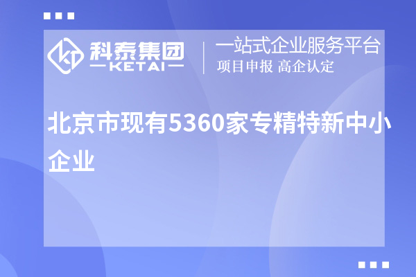 北京市現有5360家<a href=http://www.tensang.com/fuwu/zhuanjingtexin.html target=_blank class=infotextkey>專精特新中小企業</a>