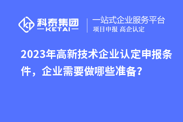 2023年高新技術企業認定申報條件，企業需要做哪些準備？