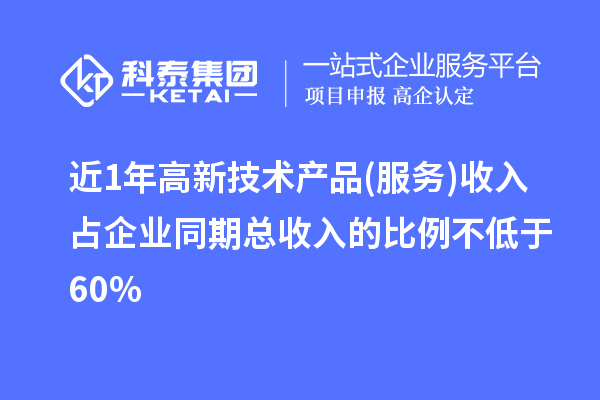 近1年高新技術(shù)產(chǎn)品(服務)收入占企業(yè)同期總收入的比例不低于60%