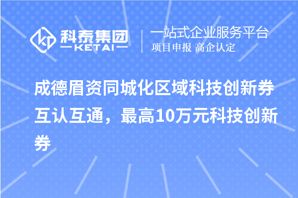 成德眉資同城化區(qū)域科技創(chuàng)新券互認互通，最高10萬元科技創(chuàng)新券