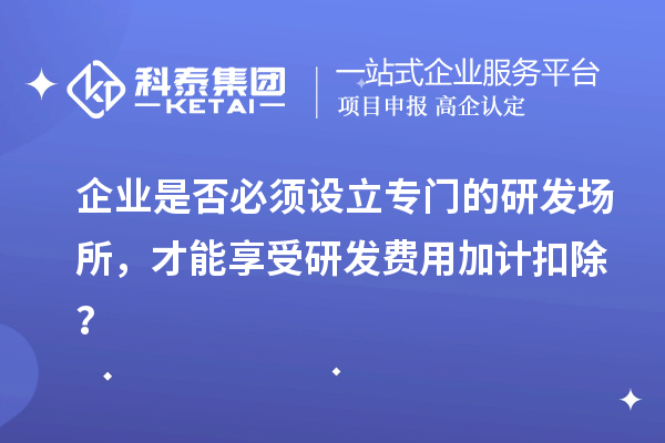 企業(yè)是否必須設(shè)立專門的研發(fā)場所，才能享受研發(fā)費(fèi)用加計(jì)扣除？