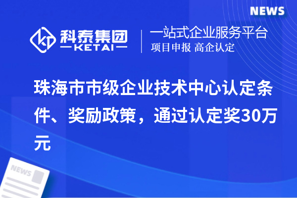 珠海市市級(jí)企業(yè)技術(shù)中心認(rèn)定條件、獎(jiǎng)勵(lì)政策，通過認(rèn)定獎(jiǎng)30萬元