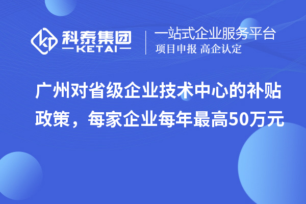 廣州對省級企業技術中心的補貼政策，每家企業每年最高50萬元