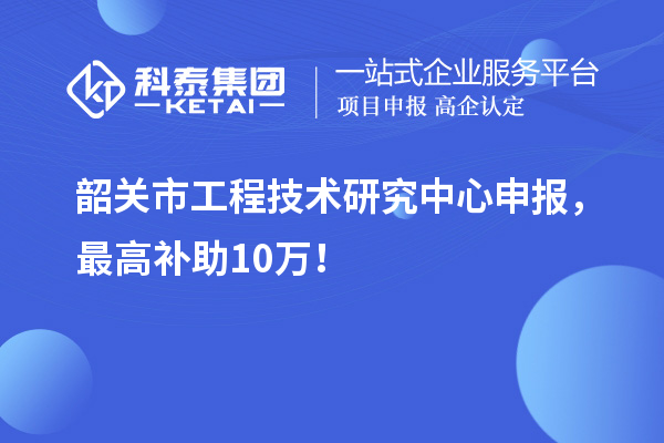 韶關(guān)市工程技術(shù)研究中心申報(bào)，最高補(bǔ)助10萬！