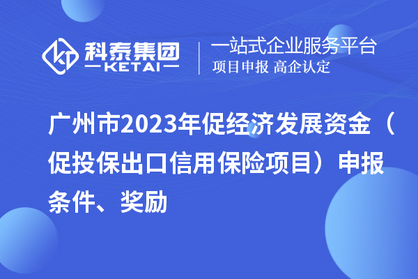 廣州市2023年促經濟發展資金（促投保出口信用保險項目）申報條件、獎勵