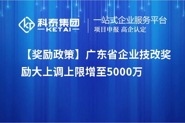 【獎勵政策】廣東省企業<a href=http://www.tensang.com/fuwu/jishugaizao.html target=_blank class=infotextkey>技改</a>獎勵大上調上限增至5000萬