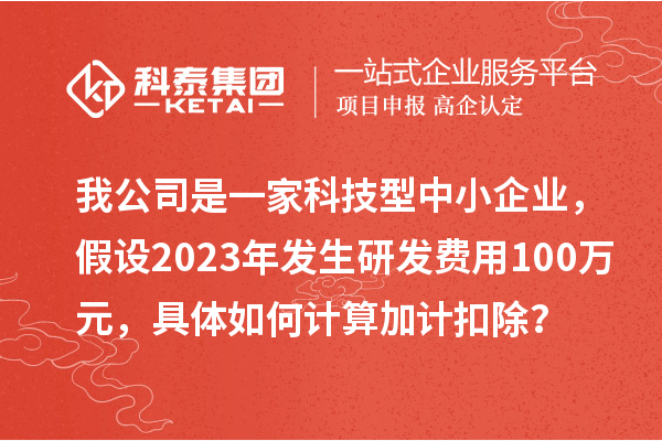 我公司是一家科技型中小企業(yè)，假設(shè)2023年發(fā)生研發(fā)費(fèi)用100萬(wàn)元，具體如何計(jì)算加計(jì)扣除？