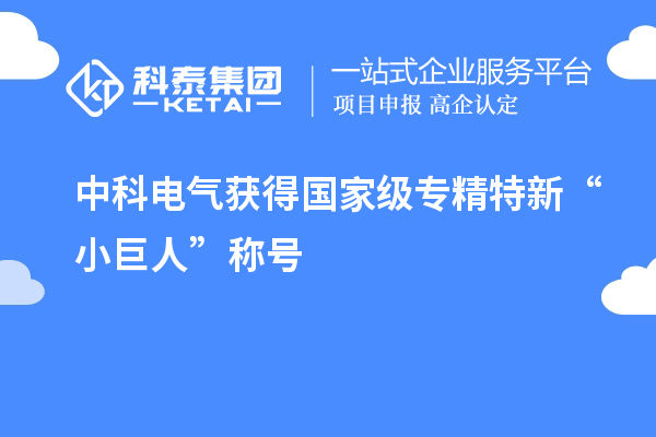中科電氣獲得國家級(jí)專精特新“小巨人”稱號(hào)
