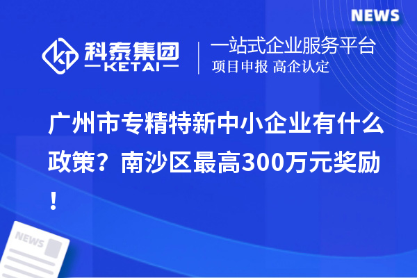 廣州市專精特新中小企業(yè)有什么政策？南沙區(qū)最高300萬(wàn)元獎(jiǎng)勵(lì)！