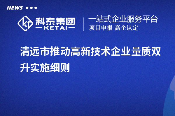 清遠(yuǎn)市推動高新技術(shù)企業(yè)量質(zhì)雙升實(shí)施細(xì)則