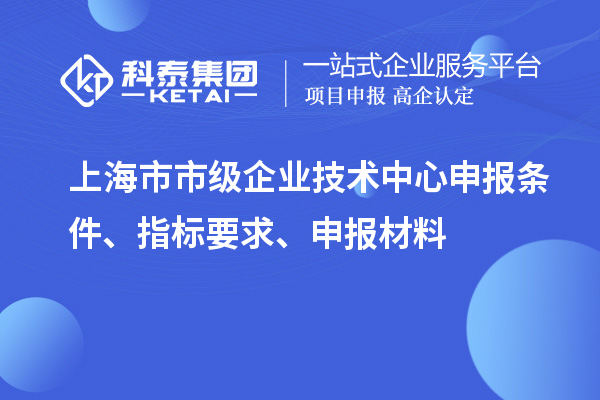 上海市市級企業技術中心申報條件、指標要求、申報材料