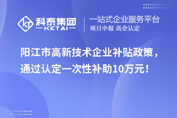 陽(yáng)江市高新技術(shù)企業(yè)補(bǔ)貼政策，通過(guò)認(rèn)定一次性補(bǔ)助10萬(wàn)元！
