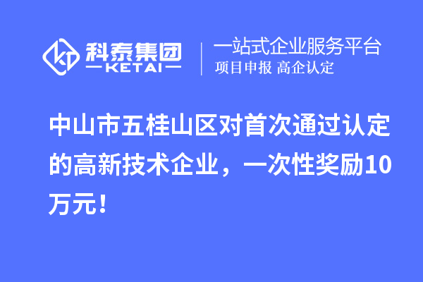 中山市五桂山區(qū)對(duì)首次通過認(rèn)定的高新技術(shù)企業(yè)，一次性獎(jiǎng)勵(lì)10萬元！