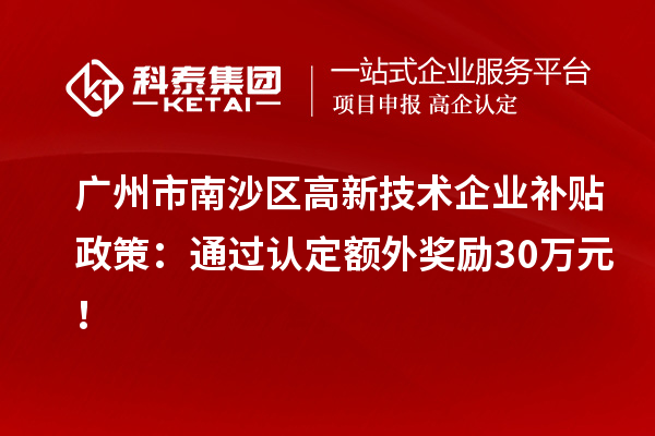 廣州市南沙區高新技術企業補貼政策：通過認定額外獎勵30萬元！