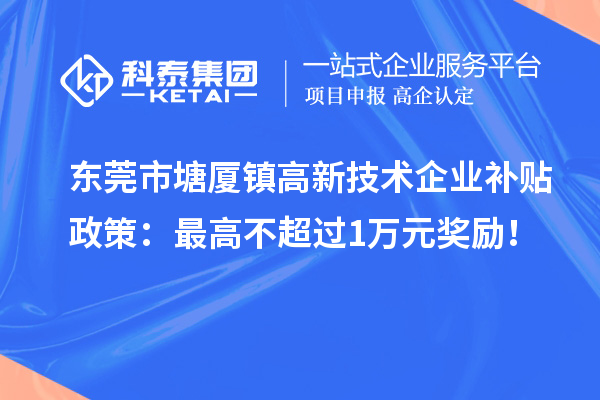 東莞市塘廈鎮(zhèn)高新技術(shù)企業(yè)補貼政策：最高不超過1萬元獎勵！