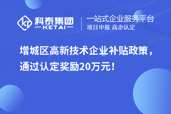 增城區高新技術企業補貼政策，通過認定獎勵20萬元！