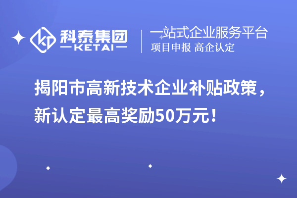 揭陽市高新技術(shù)企業(yè)補(bǔ)貼政策，新認(rèn)定最高獎(jiǎng)勵(lì)50萬元！