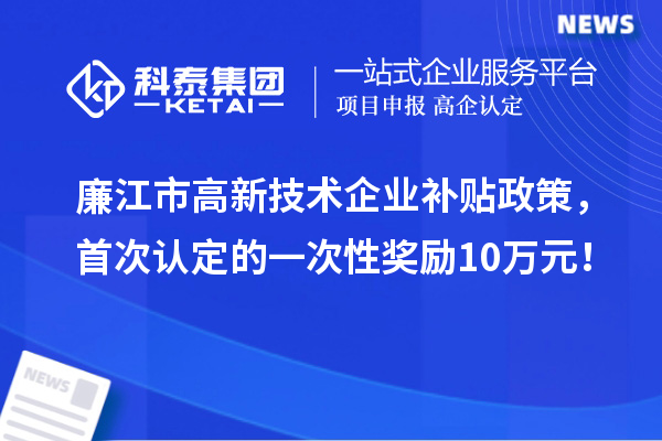 廉江市高新技術(shù)企業(yè)補(bǔ)貼政策，首次認(rèn)定的一次性獎勵10萬元！