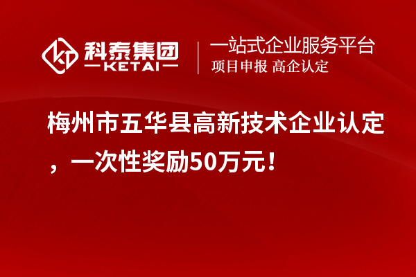 梅州市五華縣高新技術(shù)企業(yè)認(rèn)定，一次性獎勵50萬元！