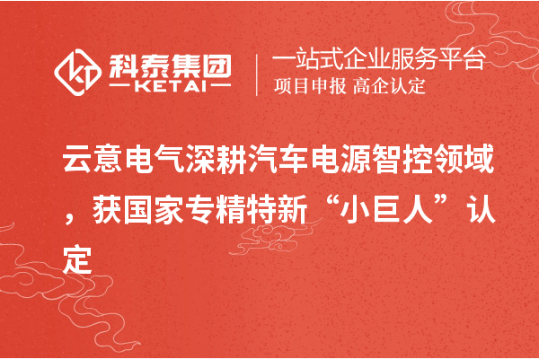 云意電氣深耕汽車電源智控領域，獲國家專精特新“小巨人”認定