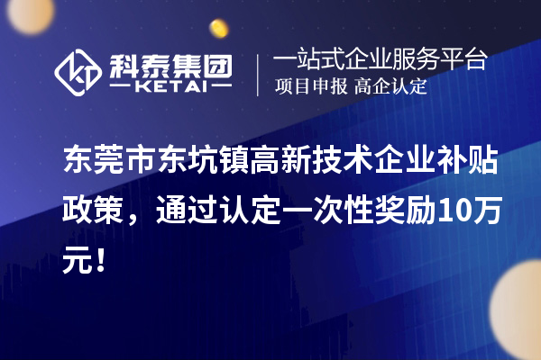 東莞市東坑鎮(zhèn)高新技術(shù)企業(yè)補(bǔ)貼政策，通過認(rèn)定一次性獎勵10萬元！