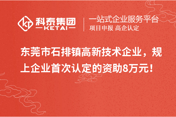 東莞市石排鎮(zhèn)高新技術企業(yè)，規(guī)上企業(yè)首次認定的資助8萬元！