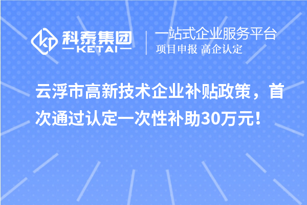 云浮市高新技術(shù)企業(yè)補(bǔ)貼政策，首次通過(guò)認(rèn)定一次性補(bǔ)助30萬(wàn)元！