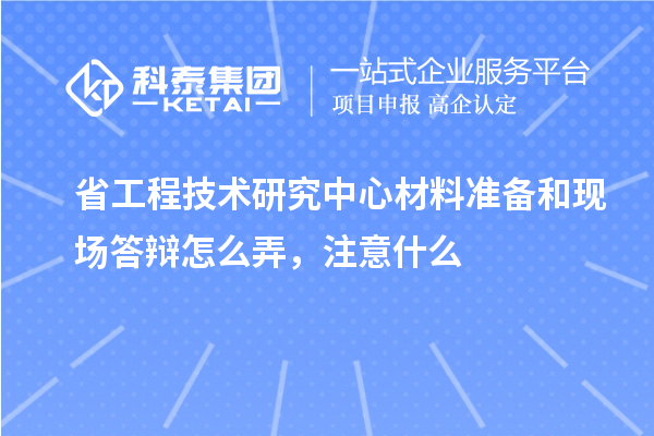 省工程技術研究中心材料準備和現場答辯怎么弄,注意什么