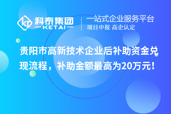 貴陽(yáng)市高新技術(shù)企業(yè)后補(bǔ)助資金兌現(xiàn)流程，補(bǔ)助金額最高為20萬(wàn)元！