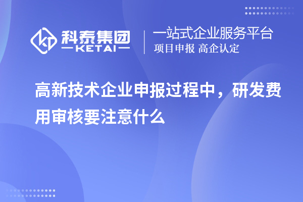 高新技術(shù)企業(yè)申報(bào)過程中，研發(fā)費(fèi)用審核要注意什么