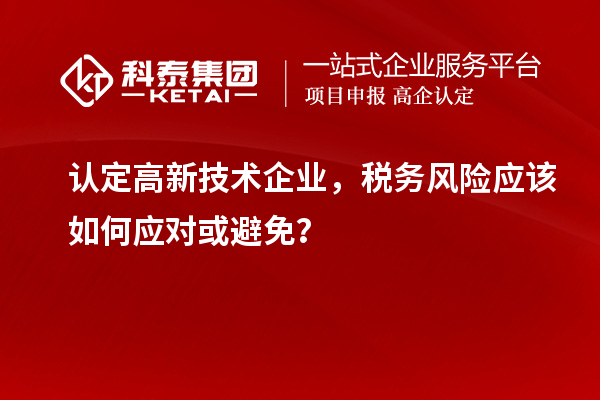 認(rèn)定高新技術(shù)企業(yè)，稅務(wù)風(fēng)險(xiǎn)應(yīng)該如何應(yīng)對(duì)或避免？