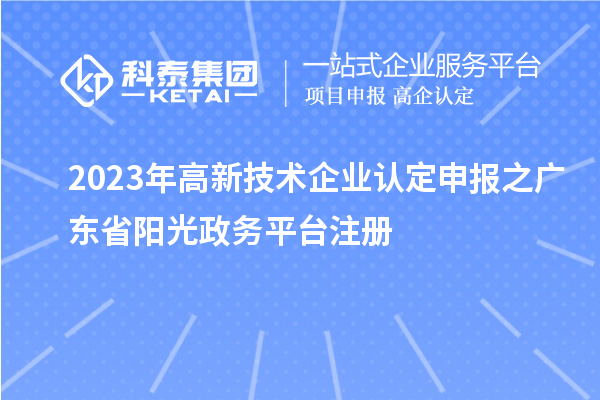2023年<a href=http://www.tensang.com target=_blank class=infotextkey>高新技術企業認定</a>申報之廣東省陽光政務平臺注冊