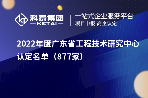 2022年度廣東<a href=http://www.tensang.com/fuwu/gongchengzhongxin.html target=_blank class=infotextkey>省工程技術研究中心認定</a>名單（877家）