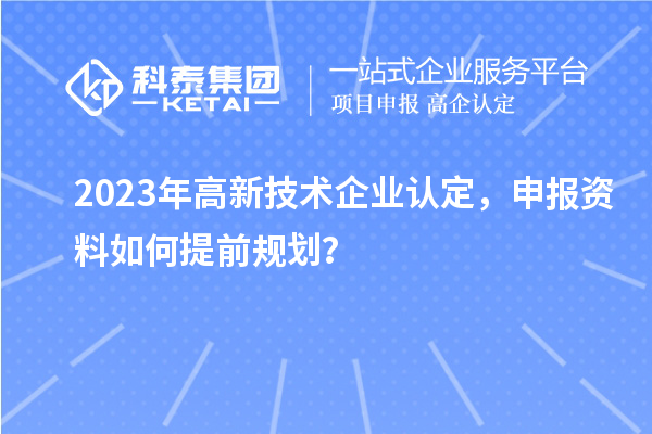 2023年<a href=http://www.tensang.com target=_blank class=infotextkey>高新技術企業認定</a>，申報資料如何提前規劃？