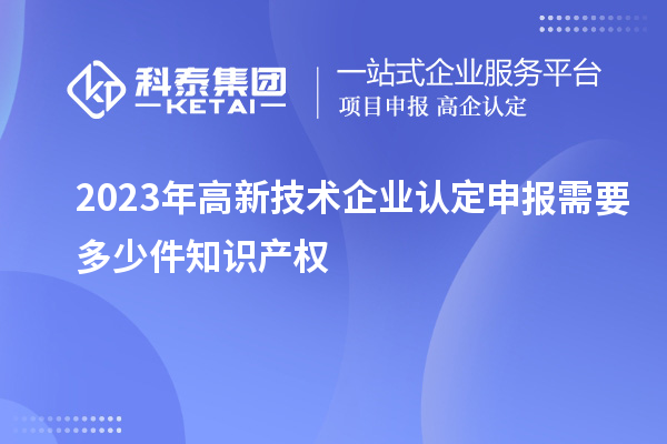 2023年<a href=http://www.tensang.com target=_blank class=infotextkey>高新技術(shù)企業(yè)認(rèn)定</a>申報(bào)需要多少件知識(shí)產(chǎn)權(quán)