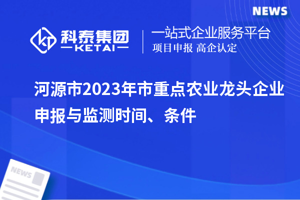 河源市2023年市重點農(nóng)業(yè)龍頭企業(yè)申報與監(jiān)測時間、條件