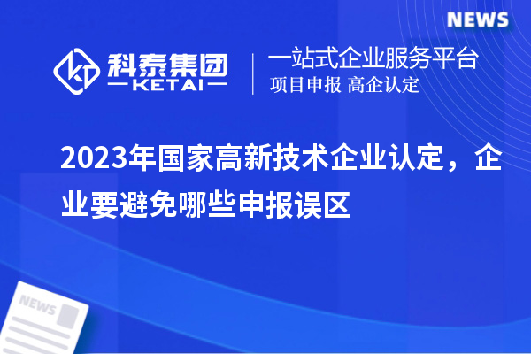 2023年國家高新技術(shù)企業(yè)認(rèn)定，企業(yè)要避免哪些申報誤區(qū)